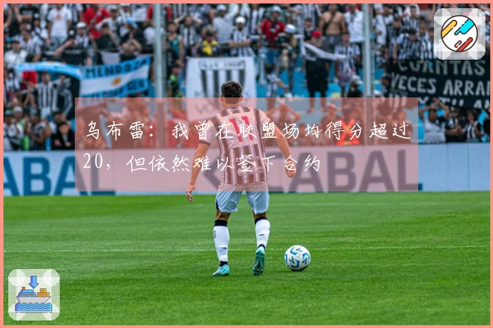 乌布雷：我曾在联盟场均得分超过20，但依然难以签下合约