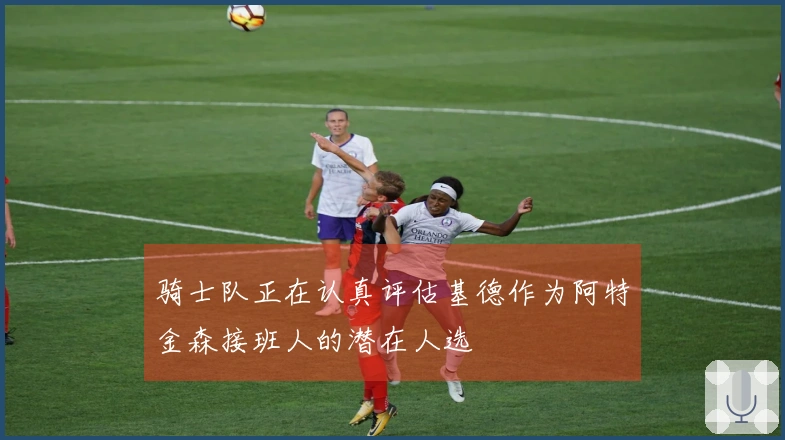骑士队正在认真评估基德作为阿特金森接班人的潜在人选